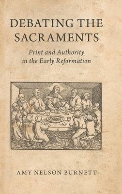 Debating the Sacraments: Print and Authority in the Early Reformation by Burnett, Amy Nelson