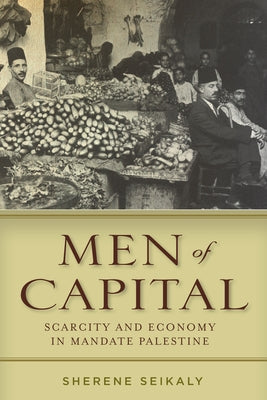 Men of Capital: Scarcity and Economy in Mandate Palestine by Seikaly, Sherene