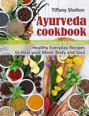 Ayurveda Cookbook: Healthy Everyday Recipes to Heal your Mind, Body, and Soul. Ayurvedic Cooking for Beginners. by Shelton, Tiffany