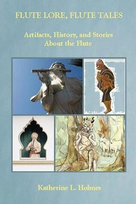 Flute Lore, Flute Tales: Artifacts, History, and Stories About the Flute by Holmes, Katherine L.