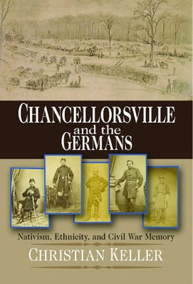 Chancellorsville and the Germans: Nativism, Ethnicity, and Civil War Memory by Keller, Christian B.