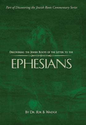 Discovering the Jewish Roots of the Letter to the Ephesians: Part of Discovering the Jewish Roots Commentary Series by Wadge, Rik B.
