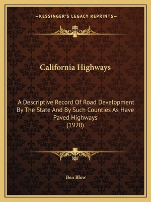 California Highways: A Descriptive Record Of Road Development By The State And By Such Counties As Have Paved Highways (1920) by Blow, Ben