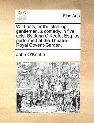 Wild Oats, or the Strolling Gentlemen, a Comedy, in Five Acts. by John O'Keefe, Esq. as Performed at the Theatre-Royal Covent-Garden. by O'Keeffe, John