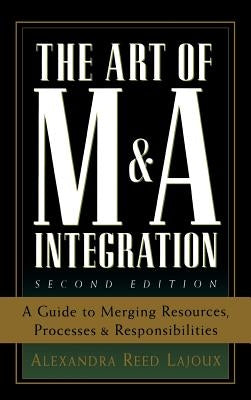 The Art of M&A Integration 2nd Ed: A Guide to Merging Resources, Processes, and Responsibilties by Reed Lajoux, Alexandra