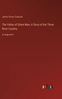The Valley of Silent Men; A Story of the Three River Country: in large print by Curwood, James Oliver