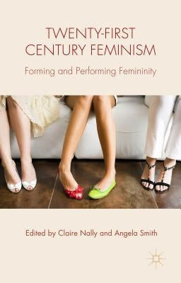 Twenty-First Century Feminism: Forming and Performing Femininity by Nally, C.