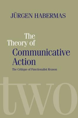 The Theory of Communicative Action: Lifeworld and Systems, a Critique of Functionalist Reason, Volume 2 by Habermas