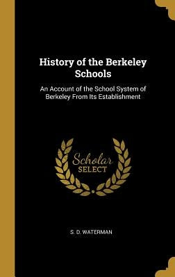 History of the Berkeley Schools: An Account of the School System of Berkeley From Its Establishment by Waterman, S. D.