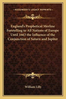 England's Prophetical Merline Foretelling to All Nations of Europe Until 1663 the Influence of the Conjunction of Saturn and Jupiter by Lilly, William