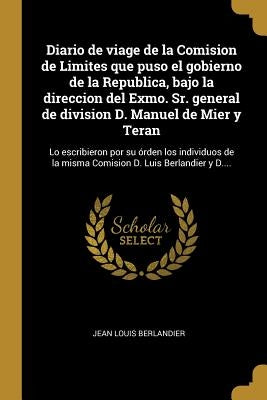 Diario de viage de la Comision de Limites que puso el gobierno de la Republica, bajo la direccion del Exmo. Sr. general de division D. Manuel de Mier by Berlandier, Jean Louis