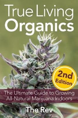 True Living Organics: The Ultimate Guide to Growing All-Natural Marijuana Indoors by Rev, The
