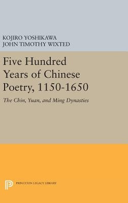 Five Hundred Years of Chinese Poetry, 1150-1650: The Chin, Yuan, and Ming Dynasties by Yoshikawa, Kojiro