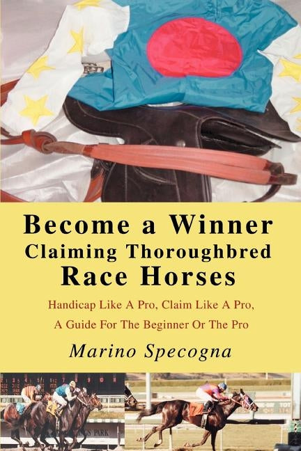 Become a Winner Claiming Thoroughbred Race Horses: Handicap Like A Pro, Claim Like A Pro, A Guide For The Beginner Or The Pro by Specogna, Marino