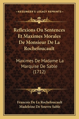 Reflexions Ou Sentences Et Maximes Morales De Monsieur De La Rochefoucault: Maximes De Madame La Marquise De Sable (1712) by Rochefoucault, Francois De La