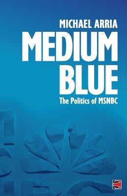 Medium Blue: The Politics of MSNBC by Arria, Michael