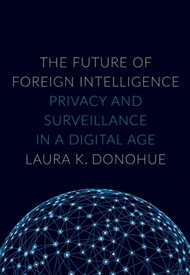 The Future of Foreign Intelligence: Privacy and Surveillance in a Digital Age by Donohue, Laura K.