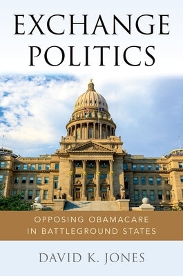 Exchange Politics: Opposing Obamacare in Battleground States by Jones, David K.