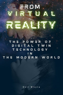 From Virtual To Reality: The Power of Digital Twin Technology in the Modern World by Whyte, Ozii