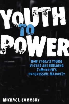 Youth to Power: How Today's Young Voters Are Building Tomorrow's Progressive Majority by Connery, Michael