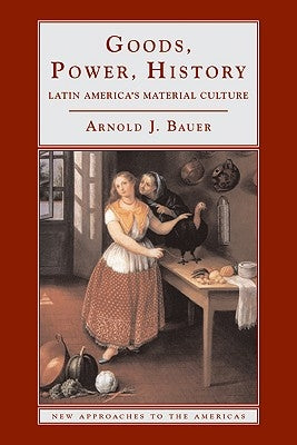 Goods, Power, History: Latin America's Material Culture by Bauer, Arnold J.