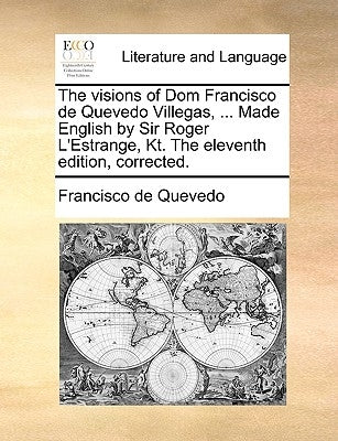 The Visions of Dom Francisco de Quevedo Villegas, ... Made English by Sir Roger L'Estrange, Kt. the Eleventh Edition, Corrected. by Quevedo, Francisco de