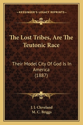 The Lost Tribes, Are The Teutonic Race: Their Model City Of God Is In America (1887) by Cleveland, J. J.