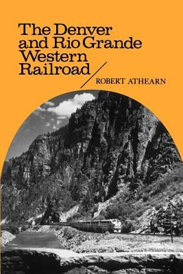 The Denver and Rio Grande Western Railroad: Rebel of the Rockies by Athearn, Robert G.