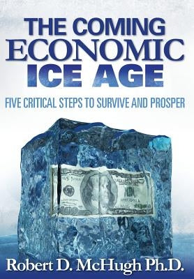 The Coming Economic Ice Age, Five Steps to Survive and Prosper by McHugh, Robert D.