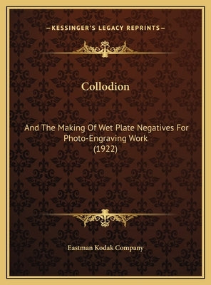 Collodion: And the Making of Wet Plate Negatives for Photo-Engraving Woand the Making of Wet Plate Negatives for Photo-Engraving by Eastman Kodak Company