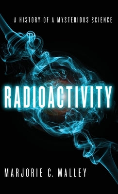 Radioactivity: A History of a Mysterious Science by Malley, Marjorie C.