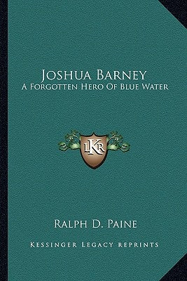 Joshua Barney: A Forgotten Hero of Blue Water by Paine, Ralph D.