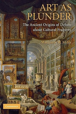 Art as Plunder: The Ancient Origins of Debate about Cultural Property by Miles, Margaret M.