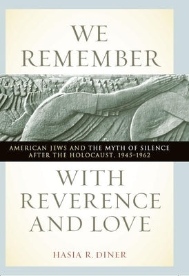 We Remember with Reverence and Love: American Jews and the Myth of Silence After the Holocaust, 1945-1962 by Diner, Hasia R.