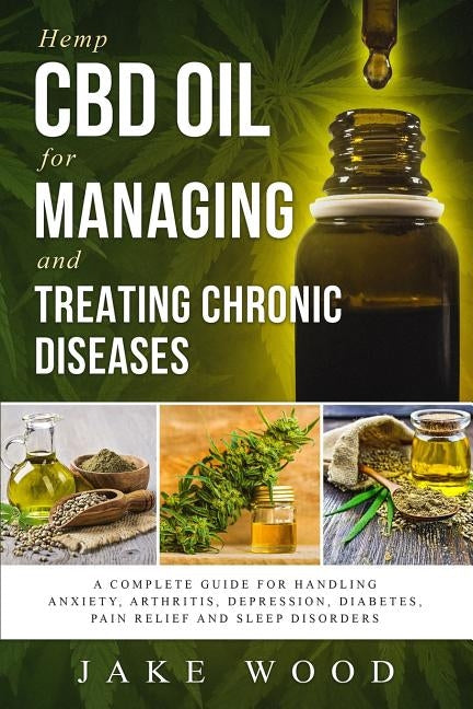 Hemp CBD Oil for Managing and Treating Chronic Diseases: A Complete Guide for Handling Anxiety, Arthritis, Depression, Diabetes, Pain Relief and Sleep by Wood, Jake