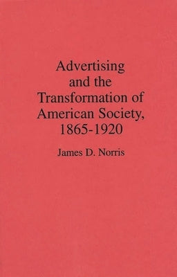 Advertising and the Transformation of American Society, 1865-1920 by Norris, James D.