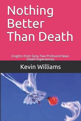 Nothing Better Than Death: Insights from Sixty-Two Profound Near-Death Experiences by Williams, Kevin R.