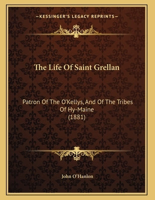 The Life Of Saint Grellan: Patron Of The O'Kellys, And Of The Tribes Of Hy-Maine (1881) by O'Hanlon, John