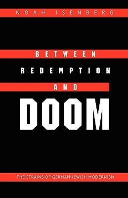 Between Redemption and Doom: The Strains of German-Jewish Modernism by Isenberg, Noah