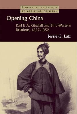 Opening China: Karl F. A. Gutzlaff and Sino-Western Relations, 1827-1852 by Lutz, Jessie Gregory