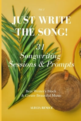 Just Write The Song! 31 Songwriting Sessions and Prompts: Beat Writer's Block and Create Beautiful Music by Renece, Alecia