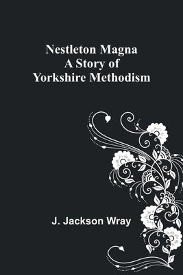 Nestleton Magna: A Story of Yorkshire Methodism by Jackson Wray, J.