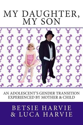 My Daughter, My Son: An Adolscent's Gender Transition Experienced by Mother & Child by Harvie, Luca