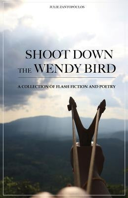 Shoot Down the Wendy Bird: A Collection of Flash Fiction and Poetry by Zantopoulos, Julie
