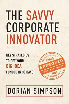 The Savvy Corporate Innovator: Key Strategies to Get Your Big Idea Funded in 30 Days by Simpson, Dorian K.