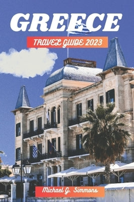 Greece Travel Guide 2023: The Ultimate Guide to Travel All Over Greece by Simmons, Michael G.