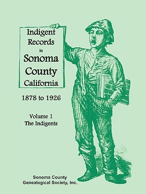 Indigent Records in Sonoma County, California 1878 to 1926, Volume 1: The Indigents by Sonoma County Genealogical Society Inc