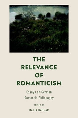 The Relevance of Romanticism: Essays on German Romantic Philosophy by Nassar, Dalia
