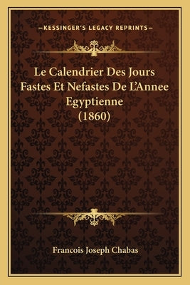 Le Calendrier Des Jours Fastes Et Nefastes De L'Annee Egyptienne (1860) by Chabas, Francois Joseph