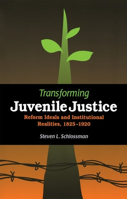 Transforming Juvenile Justice: Reform Ideals and Institutional Realities, 1825-1920 by Schlossman, Steven